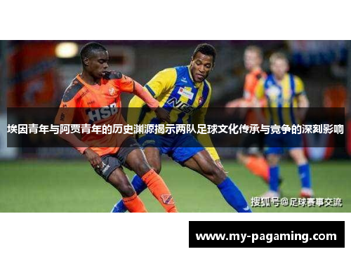 埃因青年与阿贾青年的历史渊源揭示两队足球文化传承与竞争的深刻影响 埃因青年与阿贾青年的历史渊源揭示两队足球文化传承与竞争的深刻影响
