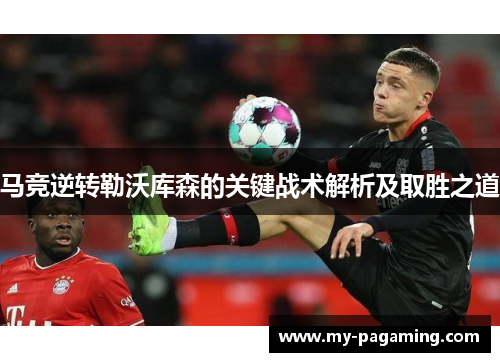 马竞逆转勒沃库森的关键战术解析及取胜之道 马竞逆转勒沃库森的关键战术解析及取胜之道