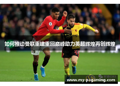 如何推动曼联重建重回巅峰助力英超辉煌再创辉煌