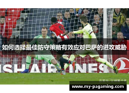 如何选择最佳防守策略有效应对巴萨的进攻威胁 如何选择最佳防守策略有效应对巴萨的进攻威胁