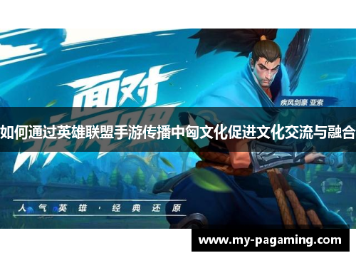 如何通过英雄联盟手游传播中匈文化促进文化交流与融合 如何通过英雄联盟手游传播中匈文化促进文化交流与融合