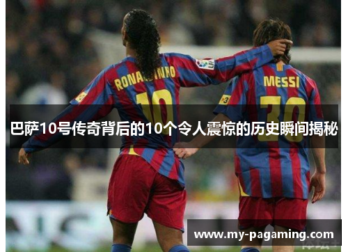 巴萨10号传奇背后的10个令人震惊的历史瞬间揭秘 巴萨10号传奇背后的10个令人震惊的历史瞬间揭秘