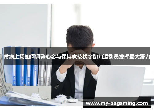 带病上场如何调整心态与保持竞技状态助力运动员发挥最大潜力 带病上场如何调整心态与保持竞技状态助力运动员发挥最大潜力