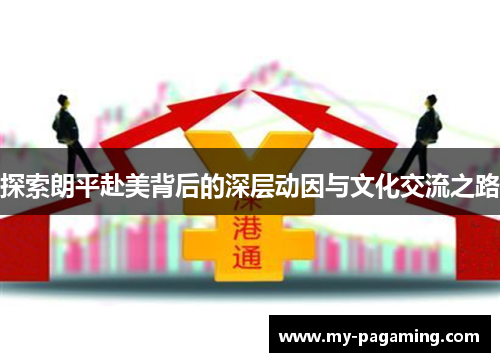探索朗平赴美背后的深层动因与文化交流之路 探索朗平赴美背后的深层动因与文化交流之路