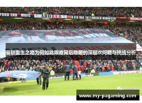 曼联重生之路为何如此艰难背后隐藏的深层次问题与挑战分析