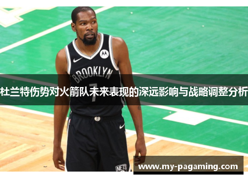 杜兰特伤势对火箭队未来表现的深远影响与战略调整分析
