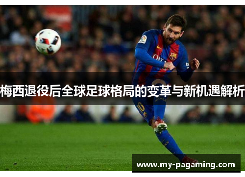 梅西退役后全球足球格局的变革与新机遇解析