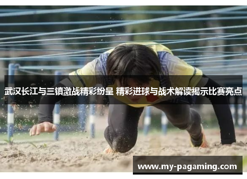 武汉长江与三镇激战精彩纷呈 精彩进球与战术解读揭示比赛亮点 武汉长江与三镇激战精彩纷呈 精彩进球与战术解读揭示比赛亮点