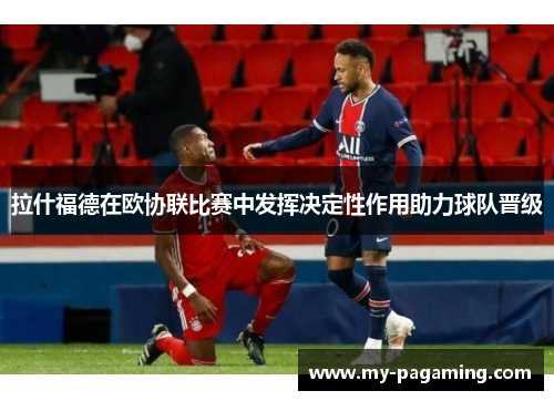 拉什福德在欧协联比赛中发挥决定性作用助力球队晋级