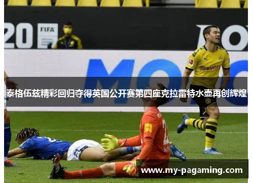 泰格伍兹精彩回归夺得英国公开赛第四座克拉雷特水壶再创辉煌