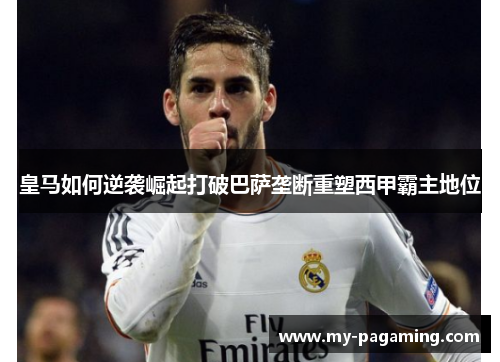 皇马如何逆袭崛起打破巴萨垄断重塑西甲霸主地位 皇马如何逆袭崛起打破巴萨垄断重塑西甲霸主地位