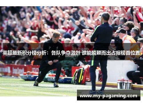 英超最新积分榜分析:各队争夺激烈 谁能脱颖而出占据榜首位置 英超最新积分榜分析:各队争夺激烈 谁能脱颖而出占据榜首位置