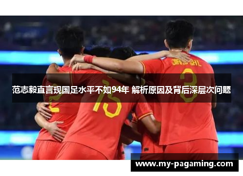 范志毅直言现国足水平不如94年 解析原因及背后深层次问题 范志毅直言现国足水平不如94年 解析原因及背后深层次问题