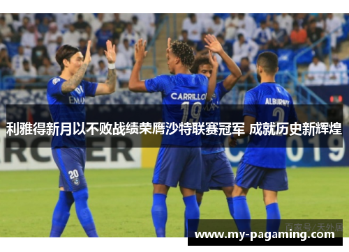 利雅得新月以不败战绩荣膺沙特联赛冠军 成就历史新辉煌 利雅得新月以不败战绩荣膺沙特联赛冠军 成就历史新辉煌