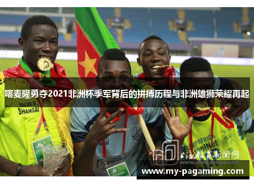 喀麦隆勇夺2021非洲杯季军背后的拼搏历程与非洲雄狮荣耀再起
