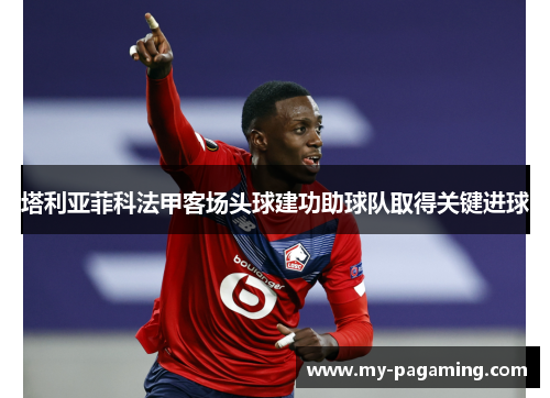塔利亚菲科法甲客场头球建功助球队取得关键进球