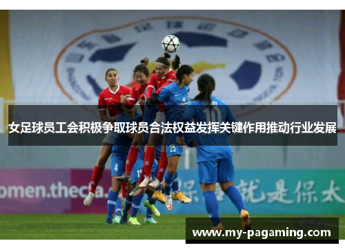 女足球员工会积极争取球员合法权益发挥关键作用推动行业发展 女足球员工会积极争取球员合法权益发挥关键作用推动行业发展