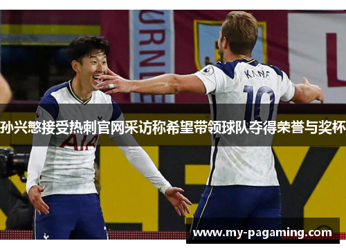 孙兴慜接受热刺官网采访称希望带领球队夺得荣誉与奖杯