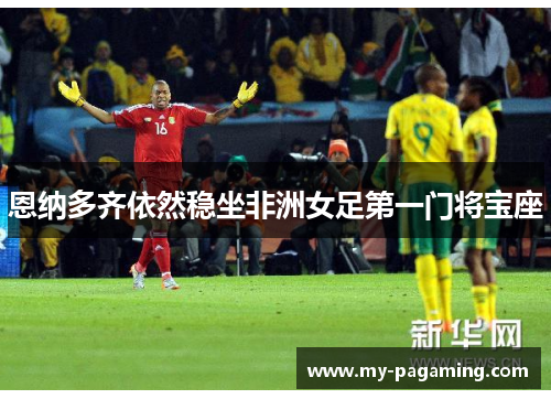 恩纳多齐依然稳坐非洲女足第一门将宝座 恩纳多齐依然稳坐非洲女足第一门将宝座