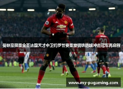 曼联豪掷重金签法国天才中卫约罗誓要重塑钢铁防线冲击冠军再启程 曼联豪掷重金签法国天才中卫约罗誓要重塑钢铁防线冲击冠军再启程