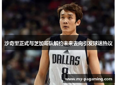 沙奇里正式与芝加哥队解约未来去向引发球迷热议 沙奇里正式与芝加哥队解约未来去向引发球迷热议