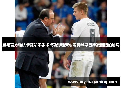 皇马官方确认卡瓦哈尔手术成功球迷安心期待长早日康复回归伯纳乌 皇马官方确认卡瓦哈尔手术成功球迷安心期待长早日康复回归伯纳乌