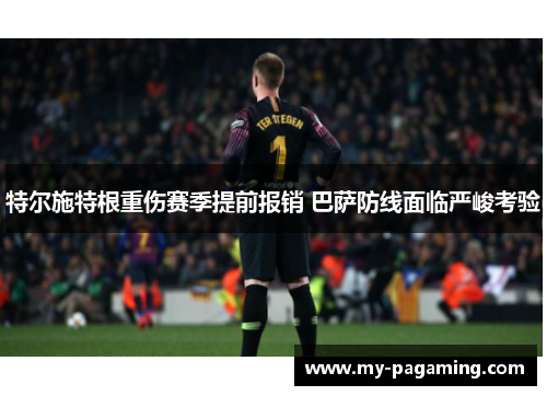 特尔施特根重伤赛季提前报销 巴萨防线面临严峻考验