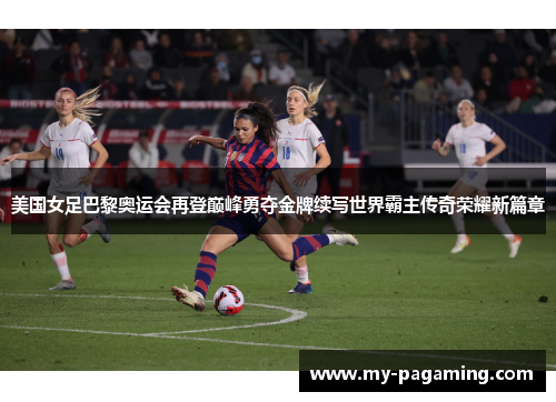 美国女足巴黎奥运会再登巅峰勇夺金牌续写世界霸主传奇荣耀新篇章 美国女足巴黎奥运会再登巅峰勇夺金牌续写世界霸主传奇荣耀新篇章