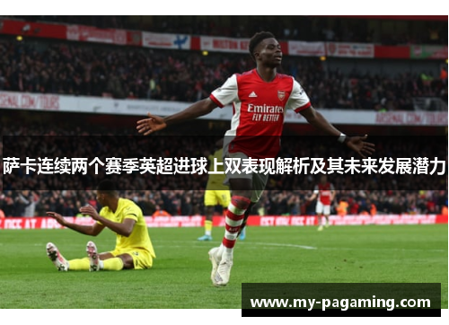 萨卡连续两个赛季英超进球上双表现解析及其未来发展潜力 萨卡连续两个赛季英超进球上双表现解析及其未来发展潜力