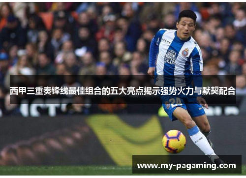 西甲三重奏锋线最佳组合的五大亮点揭示强势火力与默契配合 西甲三重奏锋线最佳组合的五大亮点揭示强势火力与默契配合
