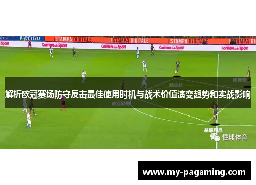 解析欧冠赛场防守反击最佳使用时机与战术价值演变趋势和实战影响