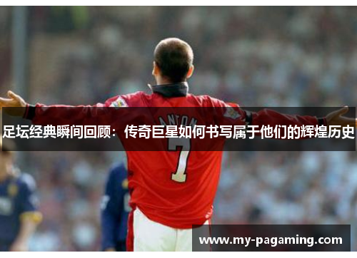 足坛经典瞬间回顾:传奇巨星如何书写属于他们的辉煌历史 足坛经典瞬间回顾:传奇巨星如何书写属于他们的辉煌历史