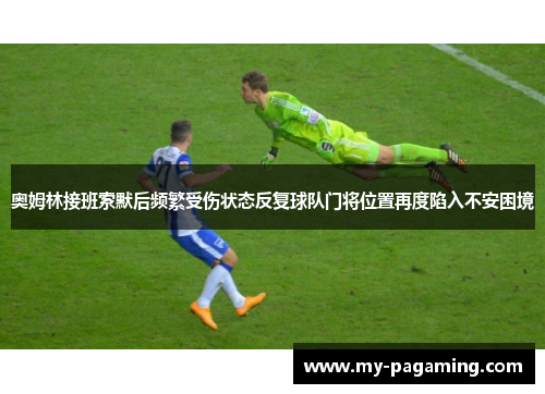 奥姆林接班索默后频繁受伤状态反复球队门将位置再度陷入不安困境 奥姆林接班索默后频繁受伤状态反复球队门将位置再度陷入不安困境
