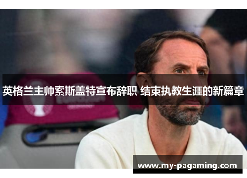 英格兰主帅索斯盖特宣布辞职 结束执教生涯的新篇章 英格兰主帅索斯盖特宣布辞职 结束执教生涯的新篇章