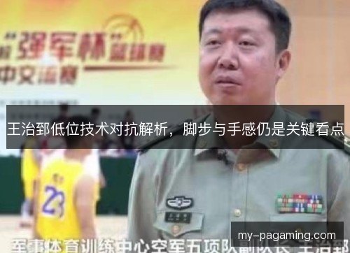 王治郅低位技术对抗解析,脚步与手感仍是关键看点 王治郅低位技术对抗解析,脚步与手感仍是关键看点