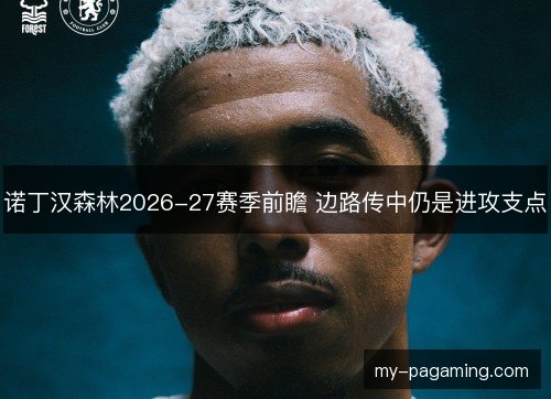 诺丁汉森林2026-27赛季前瞻 边路传中仍是进攻支点 诺丁汉森林2026-27赛季前瞻 边路传中仍是进攻支点